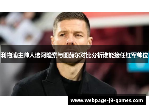 利物浦主帅人选阿隆索与图赫尔对比分析谁能接任红军帅位