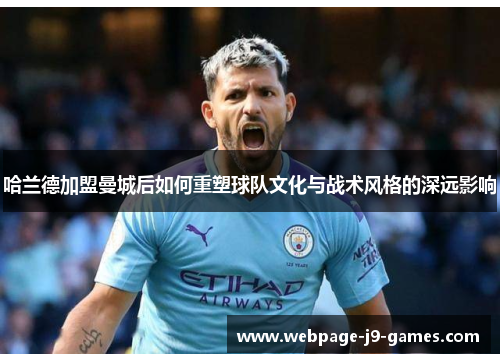 哈兰德加盟曼城后如何重塑球队文化与战术风格的深远影响