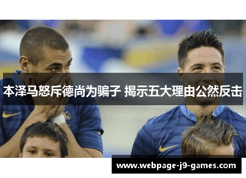 本泽马怒斥德尚为骗子 揭示五大理由公然反击