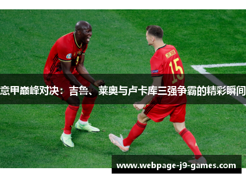 意甲巅峰对决：吉鲁、莱奥与卢卡库三强争霸的精彩瞬间
