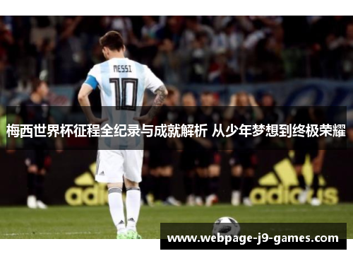 梅西世界杯征程全纪录与成就解析 从少年梦想到终极荣耀