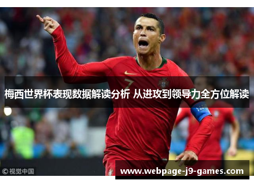 梅西世界杯表现数据解读分析 从进攻到领导力全方位解读