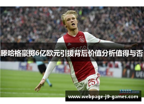 滕哈格豪掷6亿欧元引援背后价值分析值得与否