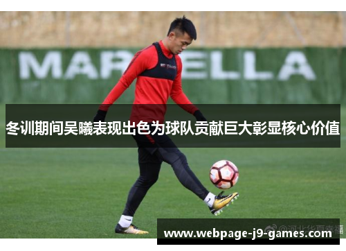 冬训期间吴曦表现出色为球队贡献巨大彰显核心价值