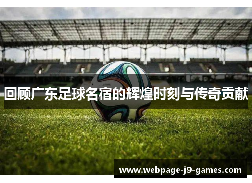 回顾广东足球名宿的辉煌时刻与传奇贡献
