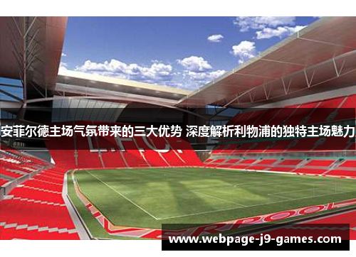 安菲尔德主场气氛带来的三大优势 深度解析利物浦的独特主场魅力