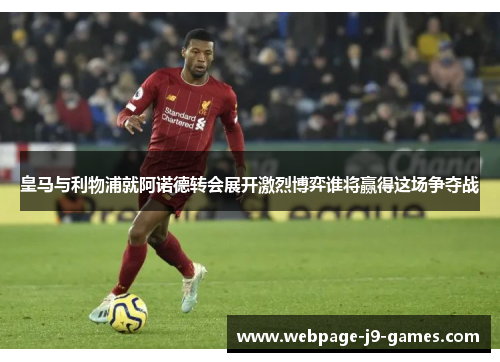 皇马与利物浦就阿诺德转会展开激烈博弈谁将赢得这场争夺战