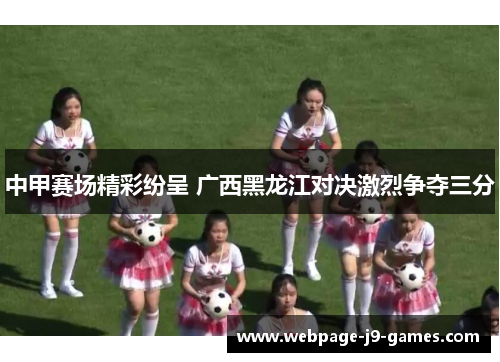 中甲赛场精彩纷呈 广西黑龙江对决激烈争夺三分