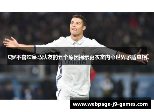 C罗不喜欢皇马队友的五个原因揭示更衣室内心世界矛盾真相