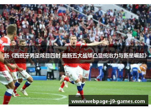 新《西班牙男足炫目四射 最新五大战绩凸显统治力与新星崛起》 新《西班牙男足炫目四射 最新五大战绩凸显统治力与新星崛起》