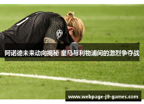 阿诺德未来动向揭秘 皇马与利物浦间的激烈争夺战