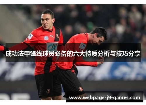 成功法甲锋线球员必备的六大特质分析与技巧分享 成功法甲锋线球员必备的六大特质分析与技巧分享