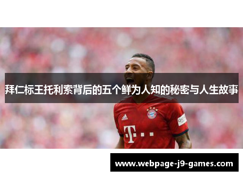 拜仁标王托利索背后的五个鲜为人知的秘密与人生故事 拜仁标王托利索背后的五个鲜为人知的秘密与人生故事