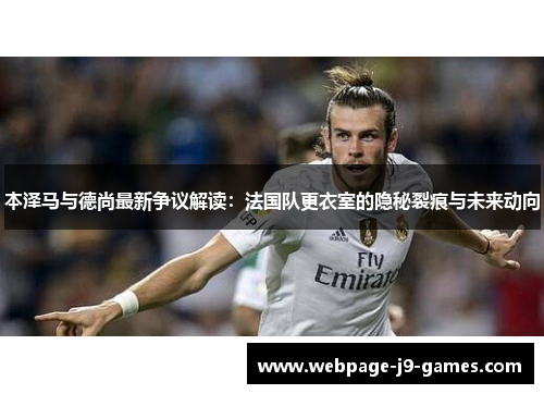 本泽马与德尚最新争议解读:法国队更衣室的隐秘裂痕与未来动向 本泽马与德尚最新争议解读:法国队更衣室的隐秘裂痕与未来动向