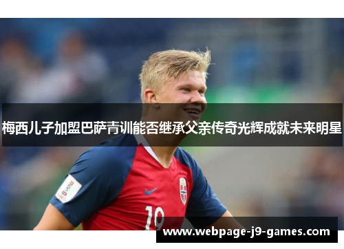 梅西儿子加盟巴萨青训能否继承父亲传奇光辉成就未来明星 梅西儿子加盟巴萨青训能否继承父亲传奇光辉成就未来明星