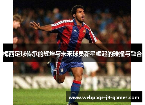 梅西足球传承的辉煌与未来球员新星崛起的碰撞与融合