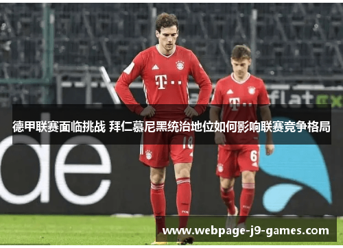 德甲联赛面临挑战 拜仁慕尼黑统治地位如何影响联赛竞争格局