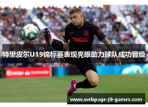 特里皮尔U19锦标赛表现亮眼助力球队成功晋级 特里皮尔U19锦标赛表现亮眼助力球队成功晋级