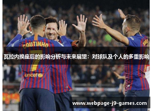 瓦拉内换座后的影响分析与未来展望:对球队及个人的多重影响 瓦拉内换座后的影响分析与未来展望:对球队及个人的多重影响