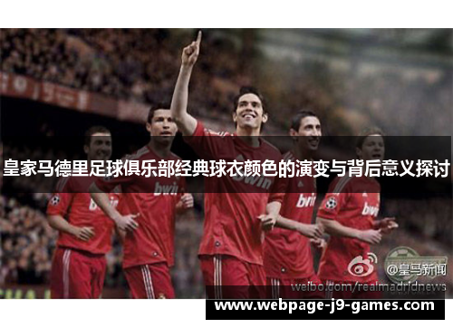 皇家马德里足球俱乐部经典球衣颜色的演变与背后意义探讨