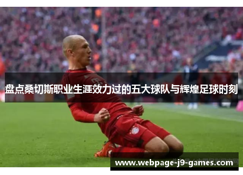 盘点桑切斯职业生涯效力过的五大球队与辉煌足球时刻