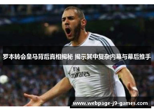 罗本转会皇马背后真相揭秘 揭示其中复杂内幕与幕后推手