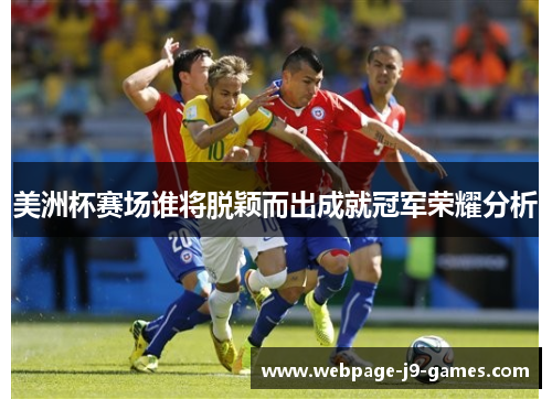 美洲杯赛场谁将脱颖而出成就冠军荣耀分析 美洲杯赛场谁将脱颖而出成就冠军荣耀分析