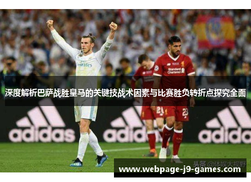 深度解析巴萨战胜皇马的关键技战术因素与比赛胜负转折点探究全面 深度解析巴萨战胜皇马的关键技战术因素与比赛胜负转折点探究全面