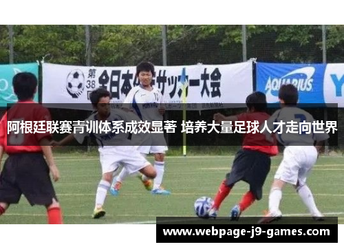 阿根廷联赛青训体系成效显著 培养大量足球人才走向世界 阿根廷联赛青训体系成效显著 培养大量足球人才走向世界