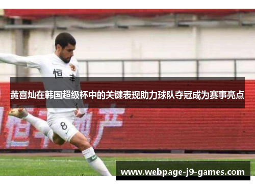 黄喜灿在韩国超级杯中的关键表现助力球队夺冠成为赛事亮点