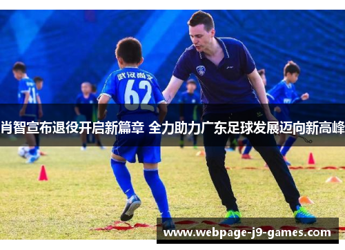 肖智宣布退役开启新篇章 全力助力广东足球发展迈向新高峰