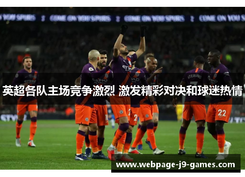 英超各队主场竞争激烈 激发精彩对决和球迷热情 英超各队主场竞争激烈 激发精彩对决和球迷热情