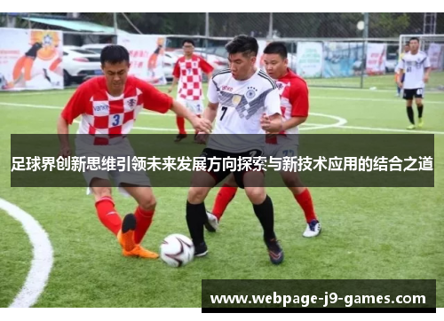 足球界创新思维引领未来发展方向探索与新技术应用的结合之道 足球界创新思维引领未来发展方向探索与新技术应用的结合之道