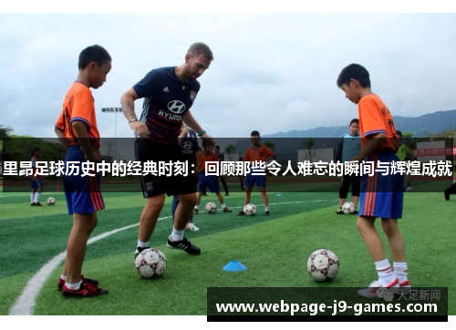里昂足球历史中的经典时刻：回顾那些令人难忘的瞬间与辉煌成就