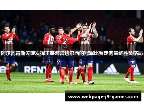 阿尔瓦雷斯关键发挥主宰对阵切尔西的冠军比赛走向最终胜负格局