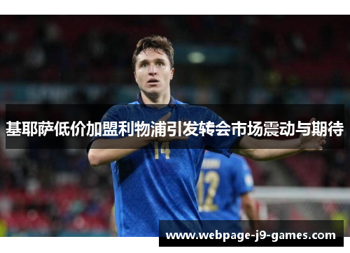 基耶萨低价加盟利物浦引发转会市场震动与期待 基耶萨低价加盟利物浦引发转会市场震动与期待