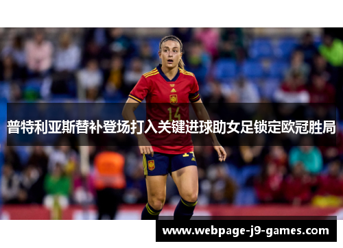 普特利亚斯替补登场打入关键进球助女足锁定欧冠胜局 普特利亚斯替补登场打入关键进球助女足锁定欧冠胜局