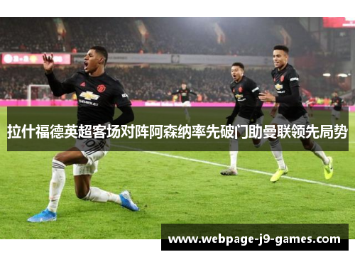拉什福德英超客场对阵阿森纳率先破门助曼联领先局势 拉什福德英超客场对阵阿森纳率先破门助曼联领先局势