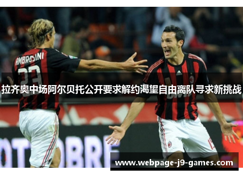 拉齐奥中场阿尔贝托公开要求解约渴望自由离队寻求新挑战