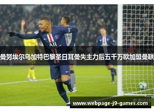 曼努埃尔乌加特巴黎圣日耳曼失主力后五千万欧加盟曼联