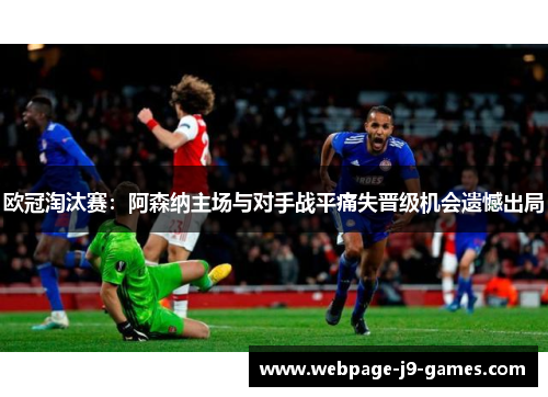 欧冠淘汰赛：阿森纳主场与对手战平痛失晋级机会遗憾出局