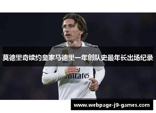 莫德里奇续约皇家马德里一年创队史最年长出场纪录 莫德里奇续约皇家马德里一年创队史最年长出场纪录