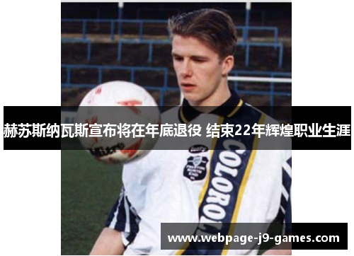 赫苏斯纳瓦斯宣布将在年底退役 结束22年辉煌职业生涯 赫苏斯纳瓦斯宣布将在年底退役 结束22年辉煌职业生涯