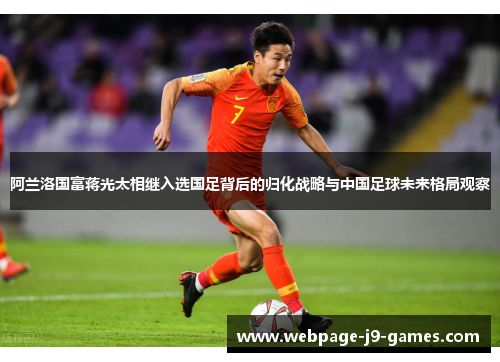 阿兰洛国富蒋光太相继入选国足背后的归化战略与中国足球未来格局观察 阿兰洛国富蒋光太相继入选国足背后的归化战略与中国足球未来格局观察
