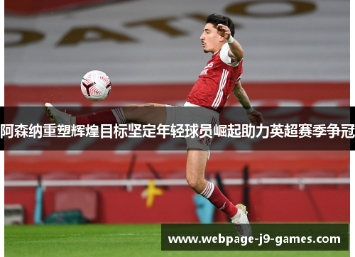 阿森纳重塑辉煌目标坚定年轻球员崛起助力英超赛季争冠