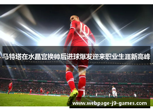 马特塔在水晶宫换帅后进球爆发迎来职业生涯新高峰 马特塔在水晶宫换帅后进球爆发迎来职业生涯新高峰