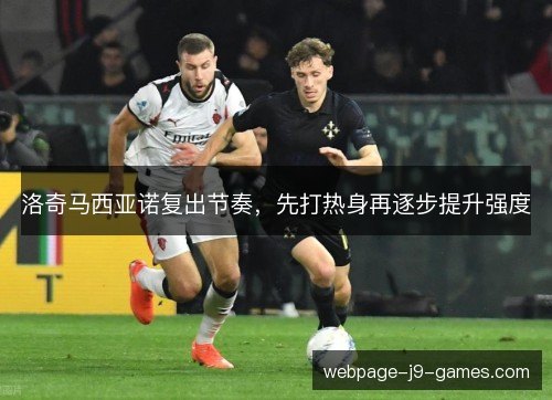 洛奇马西亚诺复出节奏,先打热身再逐步提升强度 洛奇马西亚诺复出节奏,先打热身再逐步提升强度