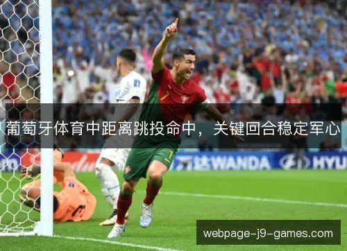 葡萄牙体育中距离跳投命中,关键回合稳定军心 葡萄牙体育中距离跳投命中,关键回合稳定军心