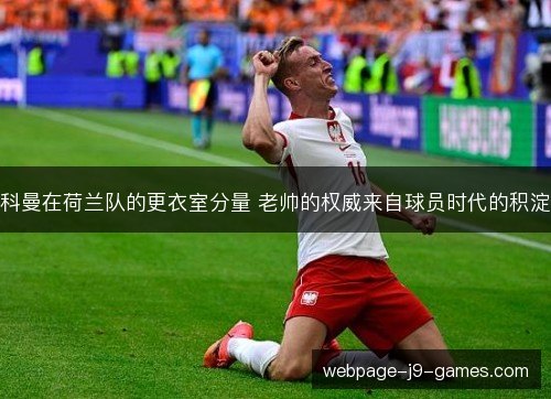 科曼在荷兰队的更衣室分量 老帅的权威来自球员时代的积淀 科曼在荷兰队的更衣室分量 老帅的权威来自球员时代的积淀